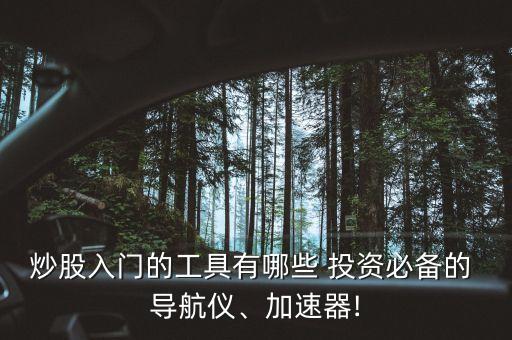 炒股入門的工具有哪些 投資必備的 導航儀、加速器!