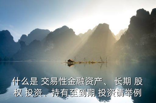 什么是 交易性金融資產(chǎn)、 長(zhǎng)期 股權(quán) 投資、持有至到期 投資請(qǐng)舉例