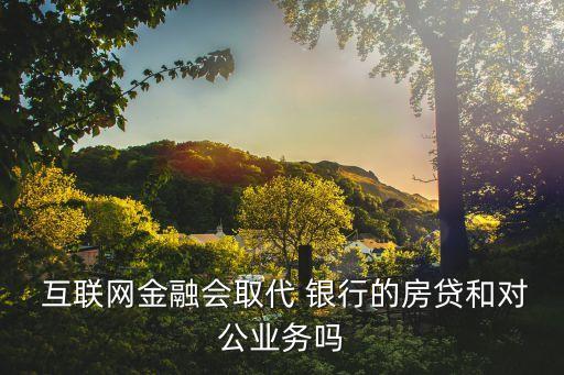  互聯(lián)網(wǎng)金融會取代 銀行的房貸和對公業(yè)務嗎