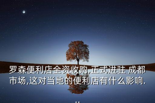 羅森便利店全資收購,正式進(jìn)駐 成都市場,這對(duì)當(dāng)?shù)氐谋憷暧惺裁从绊?..