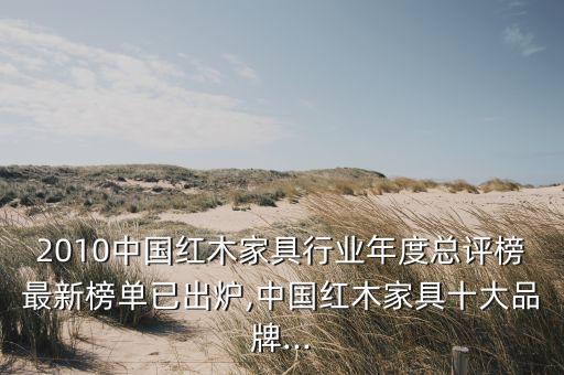 2010中國紅木家具行業(yè)年度總評(píng)榜最新榜單已出爐,中國紅木家具十大品牌...