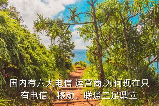 國內(nèi)有六大電信 運營商,為何現(xiàn)在只有電信、移動、聯(lián)通三足鼎立