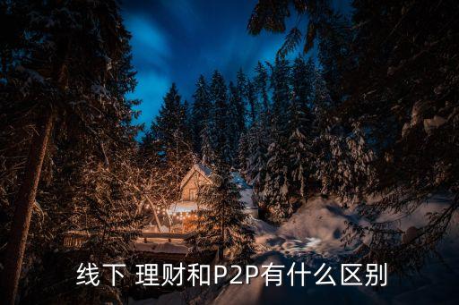  線(xiàn)下 理財(cái)和P2P有什么區(qū)別