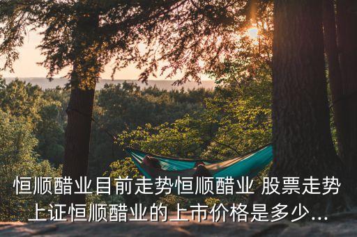 恒順醋業(yè)目前走勢恒順醋業(yè) 股票走勢上證恒順醋業(yè)的上市價(jià)格是多少...