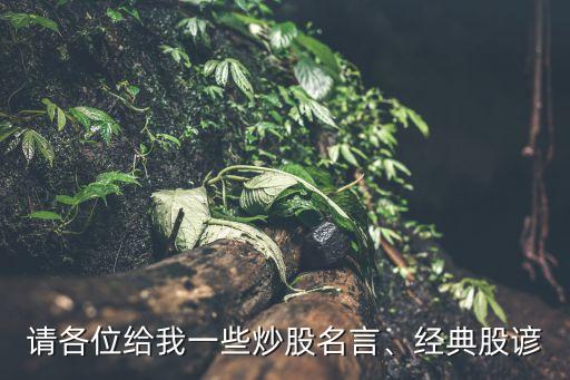 請(qǐng)各位給我一些炒股名言、經(jīng)典股諺