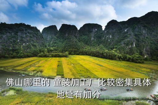 佛山哪里的 童裝加工廠(chǎng)比較密集具體地址有加分