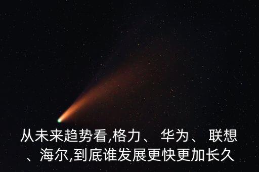 從未來趨勢看,格力、 華為、 聯(lián)想、海爾,到底誰發(fā)展更快更加長久