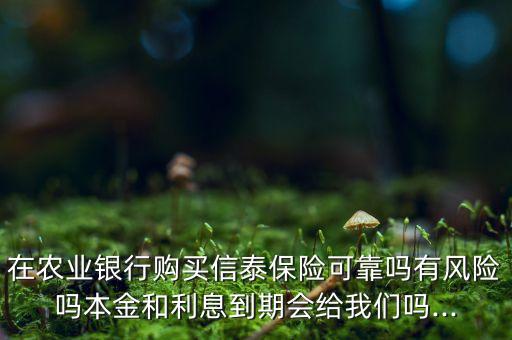 在農(nóng)業(yè)銀行購買信泰保險可靠嗎有風險嗎本金和利息到期會給我們嗎...