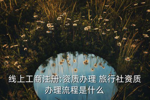 線(xiàn)上工商注冊(cè):資質(zhì)辦理 旅行社資質(zhì)辦理流程是什么