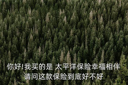 你好!我買的是 太平洋保險(xiǎn)幸福相伴請問這款保險(xiǎn)到底好不好