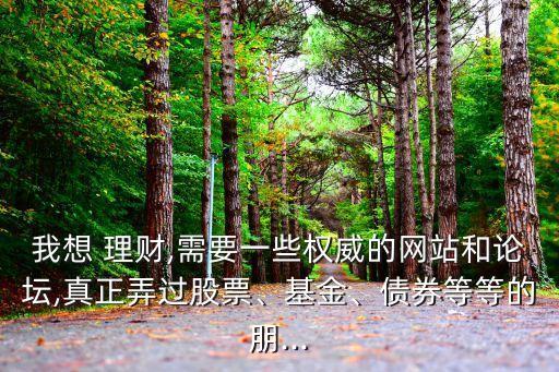 我想 理財,需要一些權(quán)威的網(wǎng)站和論壇,真正弄過股票、基金、債券等等的朋...