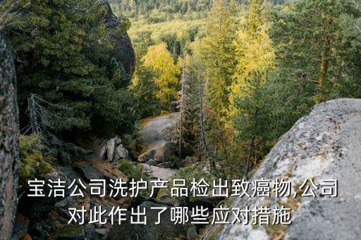  寶潔公司洗護產(chǎn)品檢出致癌物,公司對此作出了哪些應(yīng)對措施