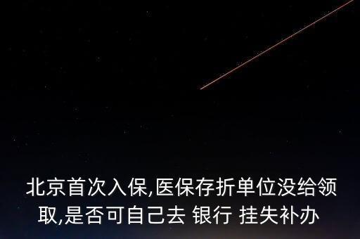  北京首次入保,醫(yī)保存折單位沒給領取,是否可自己去 銀行 掛失補辦