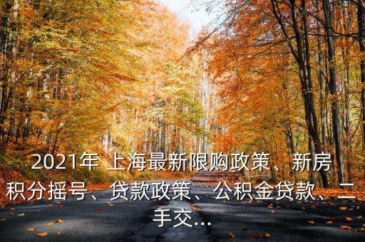 2021年 上海最新限購政策、新房積分搖號、貸款政策、公積金貸款、二手交...