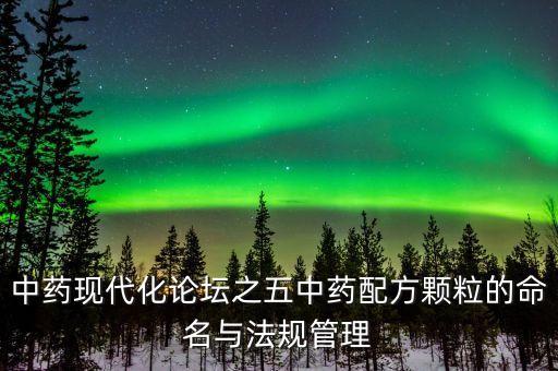 中藥現代化論壇之五中藥配方顆粒的命名與法規(guī)管理