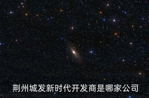  荊州城發(fā)新時(shí)代開發(fā)商是哪家公司