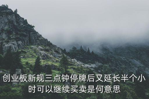 創(chuàng)業(yè)板新規(guī)三點(diǎn)鐘停牌后又延長(zhǎng)半個(gè)小時(shí)可以繼續(xù)買(mǎi)賣是何意思