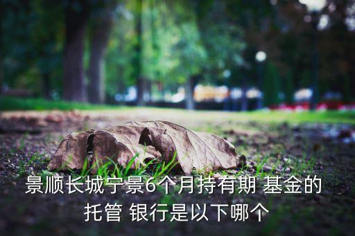 景順長城寧景6個(gè)月持有期 基金的 托管 銀行是以下哪個(gè)