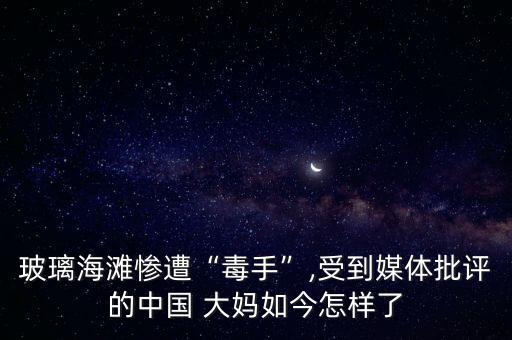 玻璃海灘慘遭“毒手”,受到媒體批評(píng)的中國 大媽如今怎樣了