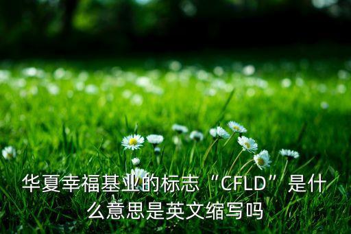 華夏幸?；鶚I(yè)的標(biāo)志“CFLD”是什么意思是英文縮寫(xiě)嗎