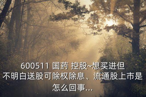 600511 國藥 控股~想買進(jìn)但不明白送股可除權(quán)除息、流通股上市是怎么回事...