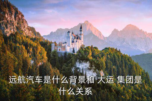 遠航汽車是什么背景和 大運 集團是什么關(guān)系