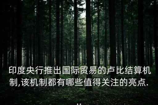  印度央行推出國際貿(mào)易的盧比結(jié)算機制,該機制都有哪些值得關注的亮點...
