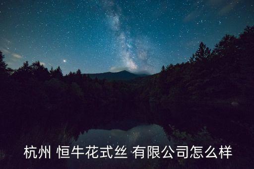  杭州 恒?；ㄊ浇z 有限公司怎么樣