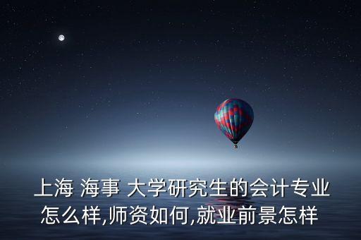  上海 海事 大學(xué)研究生的會計專業(yè)怎么樣,師資如何,就業(yè)前景怎樣