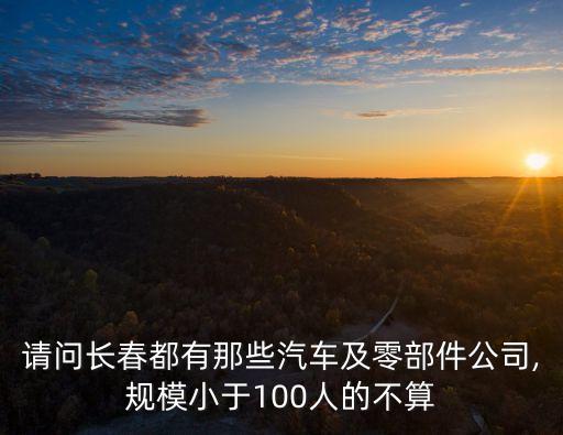 請(qǐng)問長春都有那些汽車及零部件公司,規(guī)模小于100人的不算