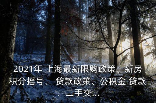 2021年 上海最新限購政策、新房積分搖號、 貸款政策、公積金 貸款、二手交...