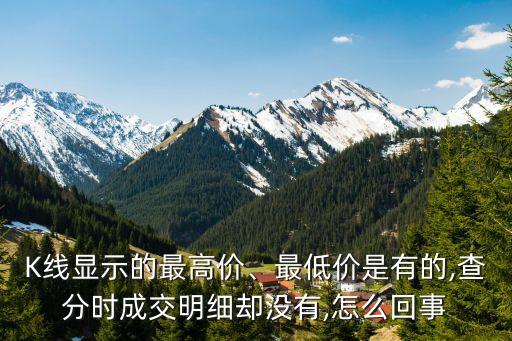 K線顯示的最高價(jià)、最低價(jià)是有的,查分時(shí)成交明細(xì)卻沒有,怎么回事