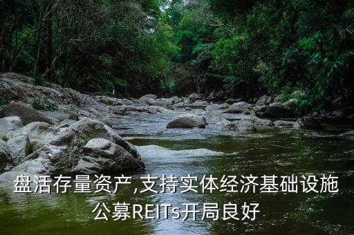 盤活存量資產(chǎn),支持實體經(jīng)濟基礎(chǔ)設(shè)施公募REITs開局良好
