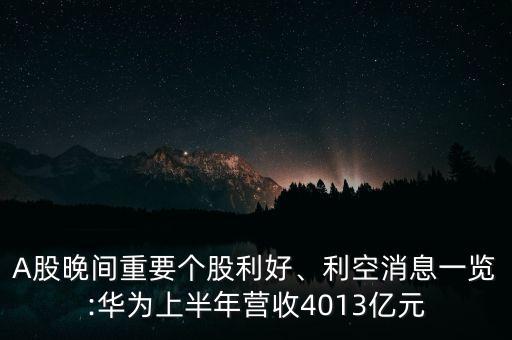 A股晚間重要個股利好、利空消息一覽:華為上半年營收4013億元