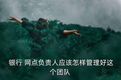  銀行 網(wǎng)點負責(zé)人應(yīng)該怎樣管理好這個團隊
