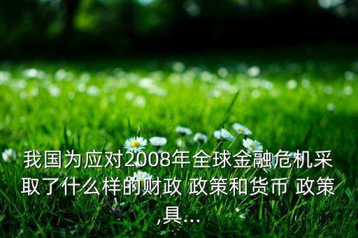 我國為應(yīng)對2008年全球金融危機采取了什么樣的財政 政策和貨幣 政策,具...