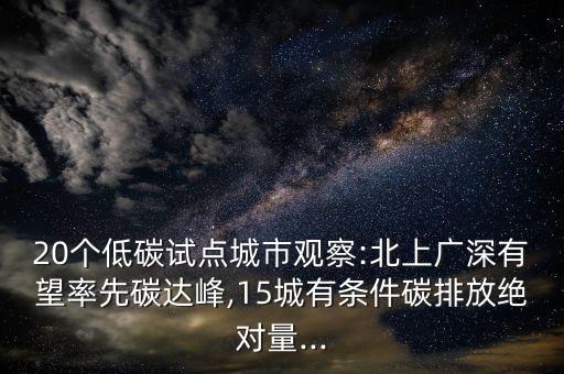 20個(gè)低碳試點(diǎn)城市觀察:北上廣深有望率先碳達(dá)峰,15城有條件碳排放絕對量...