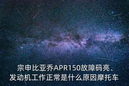  宗申比亞喬APR150故障碼亮、發(fā)動(dòng)機(jī)工作正常是什么原因摩托車