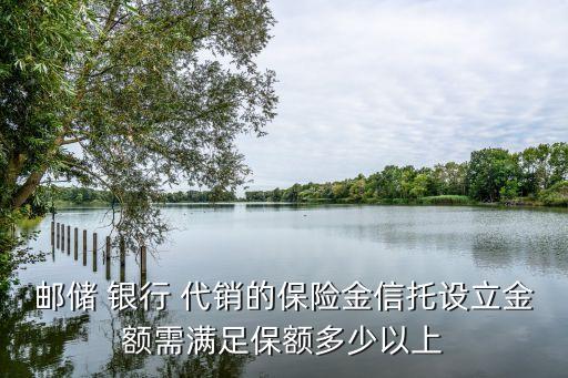郵儲 銀行 代銷的保險(xiǎn)金信托設(shè)立金額需滿足保額多少以上