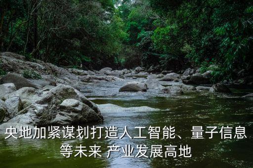 央地加緊謀劃打造人工智能、量子信息等未來(lái) 產(chǎn)業(yè)發(fā)展高地