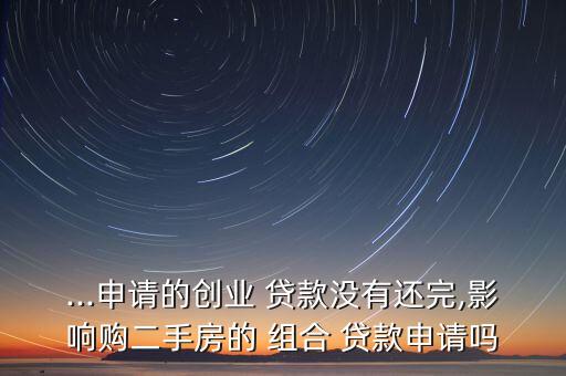 ...申請(qǐng)的創(chuàng)業(yè) 貸款沒有還完,影響購(gòu)二手房的 組合 貸款申請(qǐng)嗎