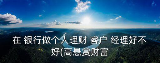 在 銀行做個(gè)人理財(cái) 客戶(hù) 經(jīng)理好不好(高懸賞財(cái)富