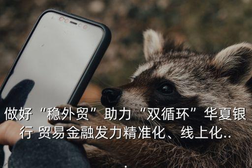 做好“穩(wěn)外貿(mào)”助力“雙循環(huán)”華夏銀行 貿(mào)易金融發(fā)力精準(zhǔn)化、線上化...