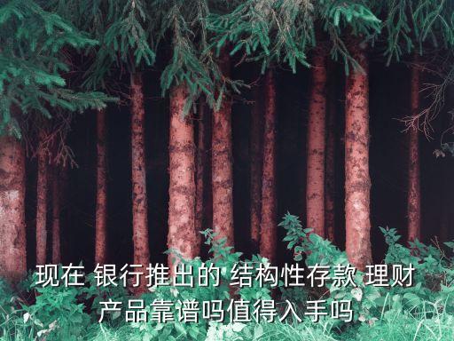 現(xiàn)在 銀行推出的 結構性存款 理財產品靠譜嗎值得入手嗎