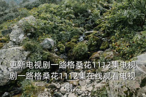 更新電視劇一路格?；?112集電視劇一路格?；?112集在線觀看電視劇...