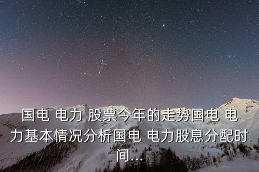 國(guó)電 電力 股票今年的走勢(shì)國(guó)電 電力基本情況分析國(guó)電 電力股息分配時(shí)間...