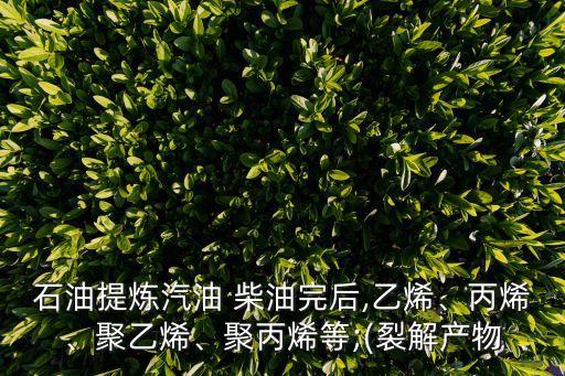 石油提煉汽油 柴油完后,乙烯、丙烯、聚乙烯、聚丙烯等;(裂解產(chǎn)物