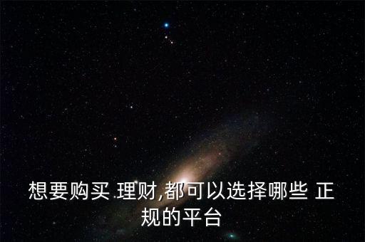 想要購(gòu)買 理財(cái),都可以選擇哪些 正規(guī)的平臺(tái)