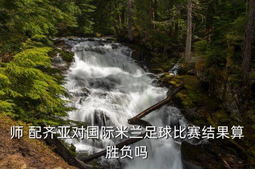 師 配齊亞對國際米蘭足球比賽結(jié)果算勝負嗎