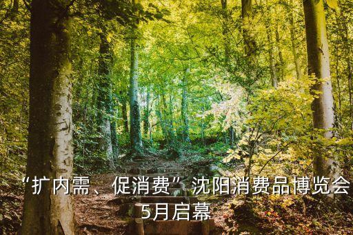 “擴內(nèi)需、促消費”沈陽消費品博覽會5月啟幕
